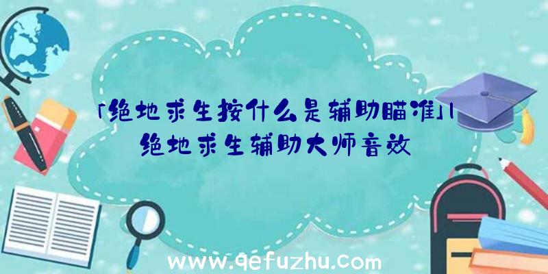 「绝地求生按什么是辅助瞄准」|绝地求生辅助大师音效